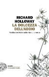 La dolcezza dell'addio. Meditazioni felici sulla vita e la morte libro di Holloway Richard