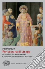 Per la cruna di un ago. La ricchezza, la caduta di Roma e lo sviluppo del cristianesimo, 350-550 d. C. libro