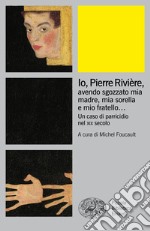 Io, Pierre Rivière, avendo sgozzato mia madre, mia sorella e mio fratello... Un caso di parricidio nel XIX secolo libro