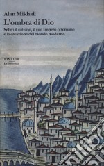 L'ombra di Dio. Selim il sultano, il suo Impero ottomano e la creazione del mondo moderno libro