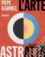 L'arte astratta. Una storia globale. Ediz. illustrata libro