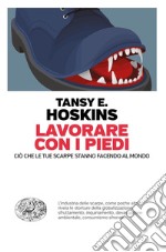 Lavorare con i piedi. Ciò che le tue scarpe stanno facendo al mondo libro