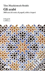 Gli arabi. 3000 anni di storia di popoli, tribù e imperi libro