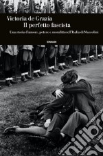 Il perfetto fascista. Una storia d'amore, potere e moralità nell'Italia di Mussolini libro