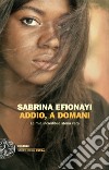 Addio, a domani. La mia incredibile storia vera libro di Efionayi Sabrina