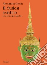 Il Sudest asiatico. Una storia per oggetti. Ediz. illustrata