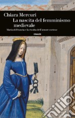 La nascita del femminismo medievale. Maria di Francia e la rivolta dell'amore cortese libro