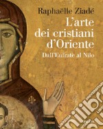 L'arte dei cristiani d'Oriente. Dall'Eufrate al Nilo libro