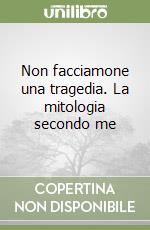 Non facciamone una tragedia. La mitologia secondo me libro