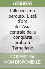 L'illuminismo perduto. L'età d'oro dell'Asia centrale dalla conquista araba a Tamerlano libro