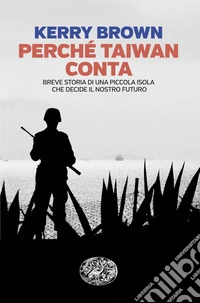 Perché Taiwan conta. Breve storia di una piccola isola che decide il nostro futuro libro
