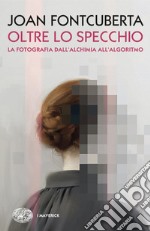 Oltre lo specchio. La fotografia dall'alchimia all'algoritmo libro