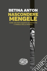 Nascondere Mengele. Come una rete nazista ha protetto l'«Angelo della morte»