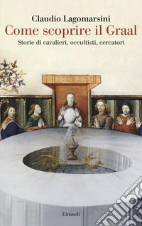 Come scoprire il Graal. Storie di cavalieri, occultisti, cercatori libro