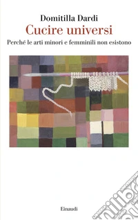 Cucire universi. Perché le arti minori e femminili non esistono libro