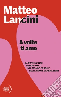 A volte ti amo. La rivoluzione dei rapporti nel mondo fragile delle nuove generazioni libro