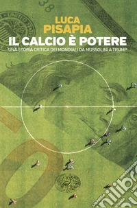 Il calcio è potere. Una storia critica dei mondiali da Mussolini a Trump libro