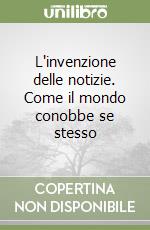 L'invenzione delle notizie. Come il mondo conobbe se stesso libro