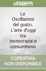 Le Oscillazioni del gusto. L'arte d'oggi tra tecnocrazia e consumismo libro