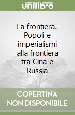 La frontiera. Popoli e imperialismi alla frontiera tra Cina e Russia libro