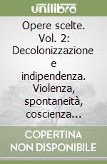 Opere scelte. Vol. 2: Decolonizzazione e indipendenza. Violenza, spontaneità, coscienza nazionale