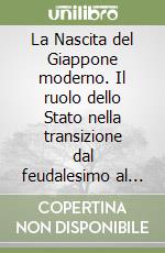 La Nascita del Giappone moderno. Il ruolo dello Stato nella transizione dal feudalesimo al capitalismo libro