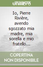 Io, Pierre Rivière, avendo sgozzato mia madre, mia sorella e mio fratello... libro