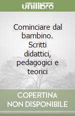 Cominciare dal bambino. Scritti didattici, pedagogici e teorici libro