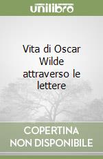 Vita di Oscar Wilde attraverso le lettere libro