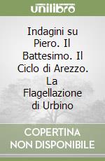 Indagini su Piero. Il Battesimo. Il Ciclo di Arezzo. La Flagellazione di Urbino