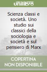 Scienza classi e società. Uno studio sui classici della sociologia e società e sul pensiero di Marx