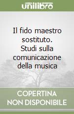 Il fido maestro sostituto. Studi sulla comunicazione della musica libro