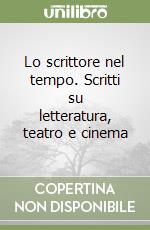 Lo scrittore nel tempo. Scritti su letteratura, teatro e cinema libro