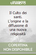 Il Culto dei santi. L'origine e la diffusione di una nuova religiosità libro