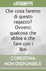 Che cosa faremo di questo ragazzo? Ovvero: qualcosa che abbia a che fare con i libri libro