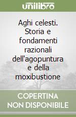 Aghi celesti. Storia e fondamenti razionali dell'agopuntura e della moxibustione