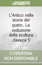 L'Antico nella storia del gusto. La seduzione della scultura classica 5 libro