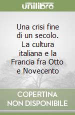 Una crisi fine di un secolo. La cultura italiana e la Francia fra Otto e Novecento libro