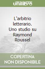 L'arbitrio letterario. Uno studio su Raymond Roussel libro