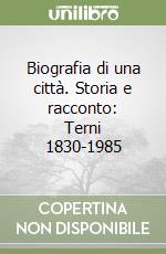 Biografia di una città. Storia e racconto: Terni 1830-1985 libro