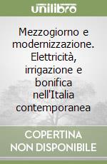 Mezzogiorno e modernizzazione. Elettricità, irrigazione e bonifica nell'Italia contemporanea libro