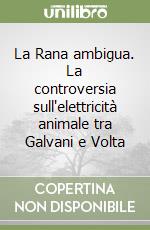 La Rana ambigua. La controversia sull'elettricità animale tra Galvani e Volta libro