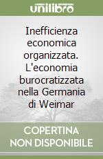 Inefficienza economica organizzata. L'economia burocratizzata nella Germania di Weimar libro