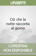 Ciò che la notte racconta al giorno libro