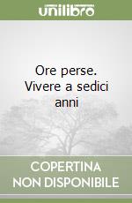 Ore perse. Vivere a sedici anni libro