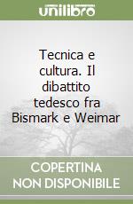 Tecnica e cultura. Il dibattito tedesco fra Bismark e Weimar libro