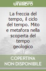 La freccia del tempo, il ciclo del tempo. Mito e metafora nella scoperta del tempo geologico libro