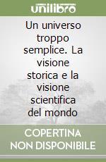 Un universo troppo semplice. La visione storica e la visione scientifica del mondo libro