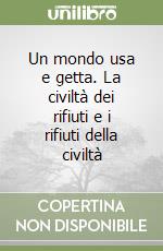 Un mondo usa e getta. La civiltà dei rifiuti e i rifiuti della civiltà libro