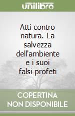 Atti contro natura. La salvezza dell'ambiente e i suoi falsi profeti libro